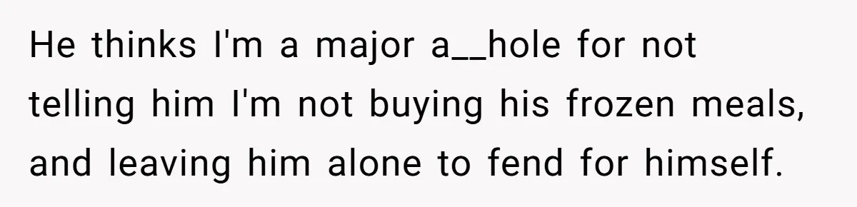 Girlfriend Teaches Boyfriend To Boil Eggs, But He Claims It Is Too Complicated, So She Refuses To Baby Him He thinks I'm a major a__hole for not telling him I'm not buying his frozen meals, and leaving him alone to fend for himself.
