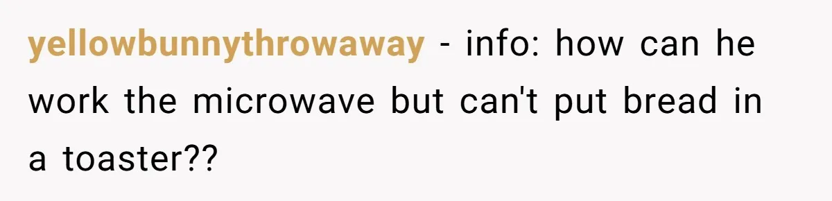 Girlfriend Teaches Boyfriend To Boil Eggs, But He Claims It Is Too Complicated, So She Refuses To Baby Him yellowbunnythrowaway − info: how can he work the microwave but can't put bread in a toaster??