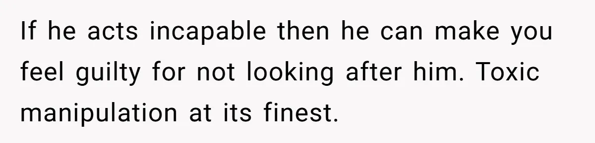 Girlfriend Teaches Boyfriend To Boil Eggs, But He Claims It Is Too Complicated, So She Refuses To Baby Him If he acts incapable then he can make you feel guilty for not looking after him. Toxic manipulation at its finest.