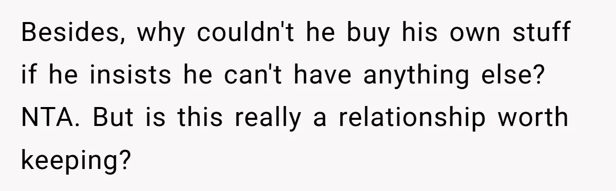 Girlfriend Teaches Boyfriend To Boil Eggs, But He Claims It Is Too Complicated, So She Refuses To Baby Him Besides, why couldn't he buy his own stuff if he insists he can't have anything else? NTA. But is this really a relationship worth keeping?
