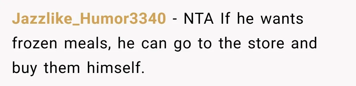 Girlfriend Teaches Boyfriend To Boil Eggs, But He Claims It Is Too Complicated, So She Refuses To Baby Him Jazzlike_Humor3340 − NTA If he wants frozen meals, he can go to the store and buy them himself.