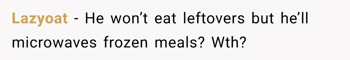 Girlfriend Teaches Boyfriend To Boil Eggs, But He Claims It Is Too Complicated, So She Refuses To Baby Him Lazyoat − He won’t eat leftovers but he’ll microwaves frozen meals? Wth?