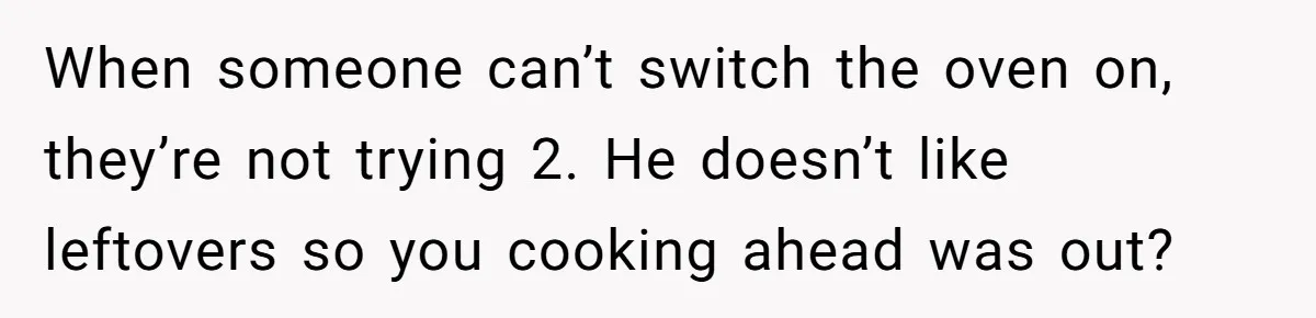 Girlfriend Teaches Boyfriend To Boil Eggs, But He Claims It Is Too Complicated, So She Refuses To Baby Him When someone can’t switch the oven on, they’re not trying 2. He doesn’t like leftovers so you cooking ahead was out?