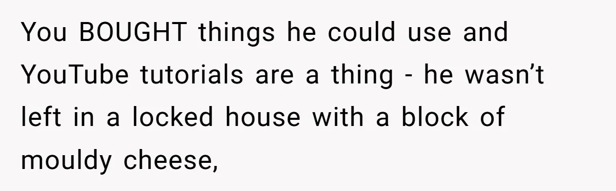 Girlfriend Teaches Boyfriend To Boil Eggs, But He Claims It Is Too Complicated, So She Refuses To Baby Him You BOUGHT things he could use and YouTube tutorials are a thing - he wasn’t left in a locked house with a block of mouldy cheese,