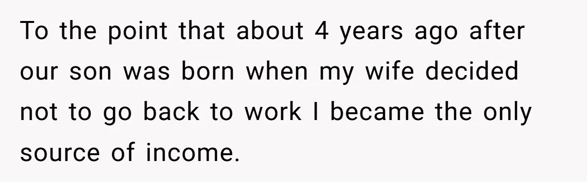 To the point that about 4 years ago after our son was born when my wife decided not to go back to work I became the only source of income.