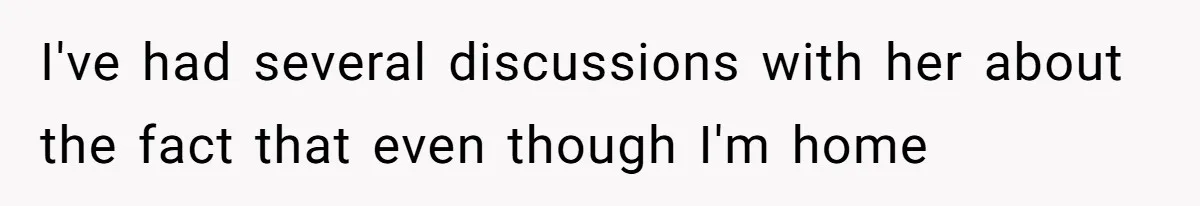 I've had several discussions with her about the fact that even though I'm home