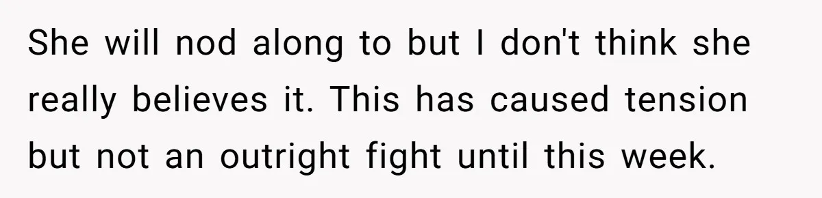 She will nod along to but I don't think she really believes it. This has caused tension but not an outright fight until this week.