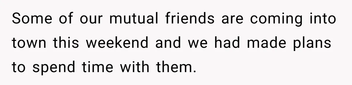 Some of our mutual friends are coming into town this weekend and we had made plans to spend time with them.