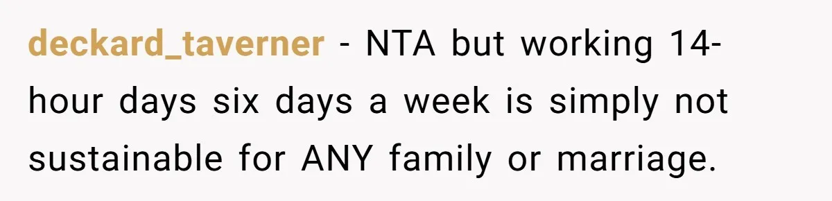deckard_taverner − NTA but working 14-hour days six days a week is simply not sustainable for ANY family or marriage.