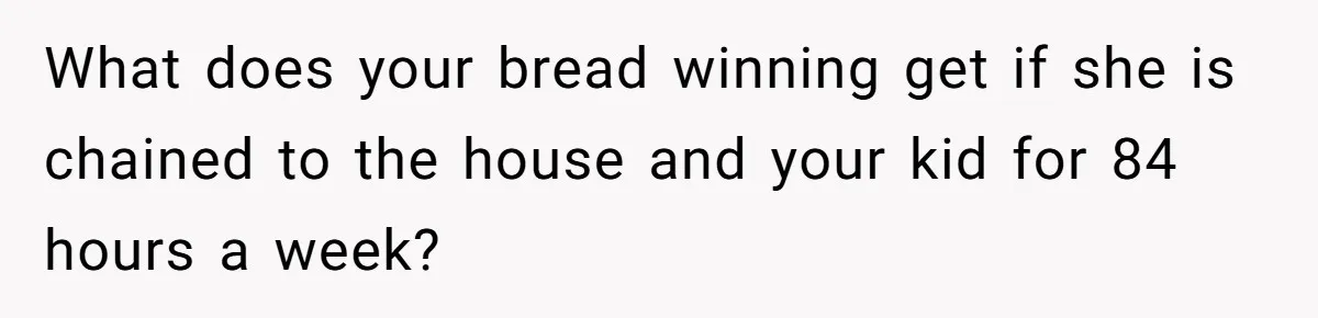 What does your bread winning get if she is chained to the house and your kid for 84 hours a week?