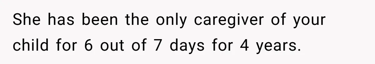 She has been the only caregiver of your child for 6 out of 7 days for 4 years.