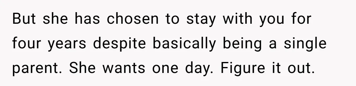 But she has chosen to stay with you for four years despite basically being a single parent. She wants one day. Figure it out.