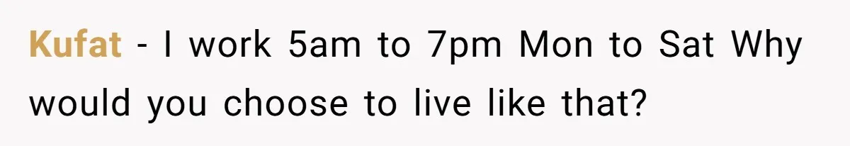 Kufat − I work 5am to 7pm Mon to Sat Why would you choose to live like that?