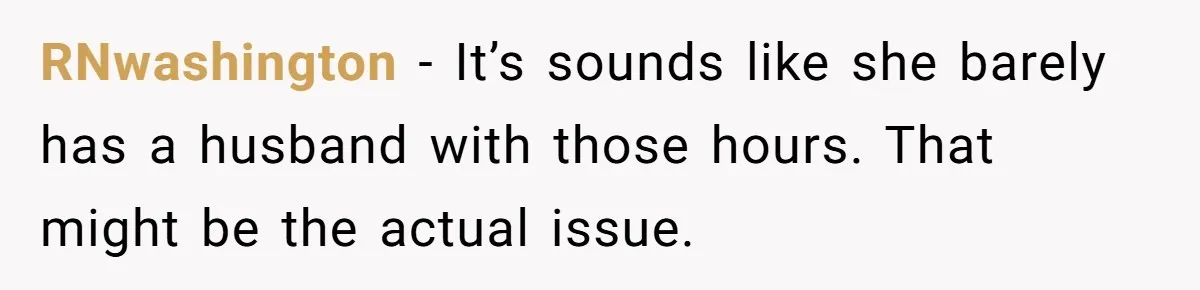 RNwashington − It’s sounds like she barely has a husband with those hours. That might be the actual issue.