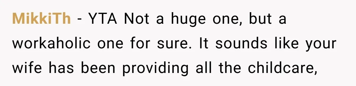 MikkiTh − YTA Not a huge one, but a workaholic one for sure. It sounds like your wife has been providing all the childcare,