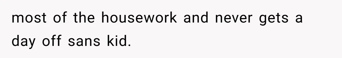 most of the housework and never gets a day off sans kid.