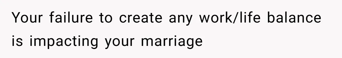 Your failure to create any work/life balance is impacting your marriage
