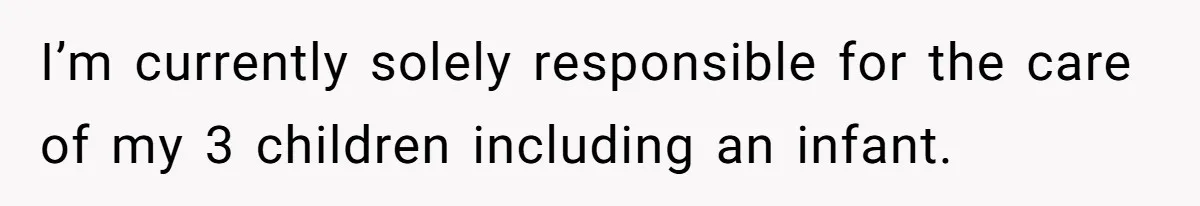 I’m currently solely responsible for the care of my 3 children including an infant.