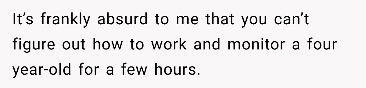It’s frankly absurd to me that you can’t figure out how to work and monitor a four year-old for a few hours.