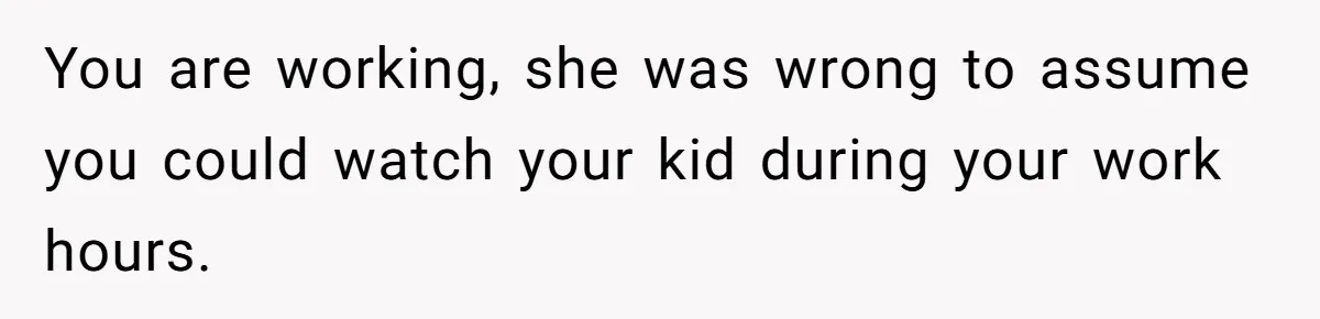You are working, she was wrong to assume you could watch your kid during your work hours.
