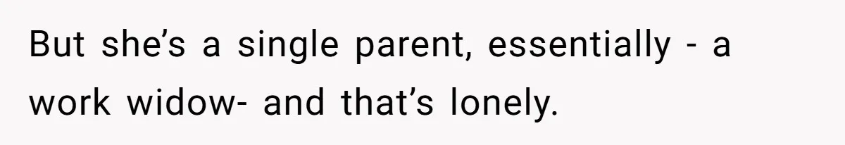 But she’s a single parent, essentially - a work widow- and that’s lonely.