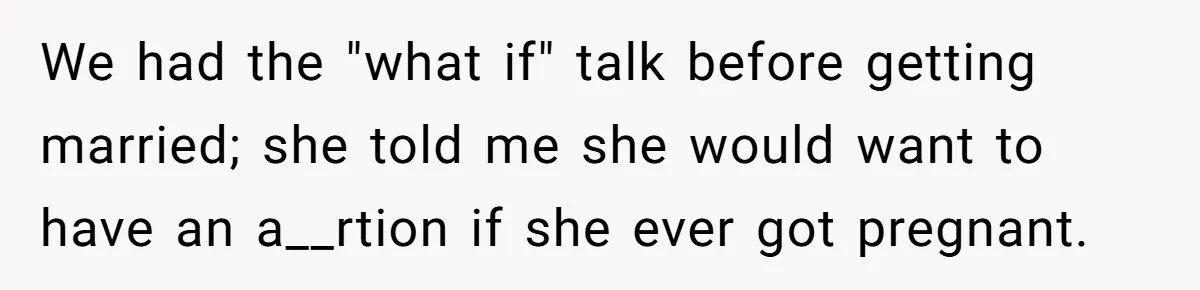We had the "what if" talk before getting married; she told me she would want to have an a__rtion if she ever got pregnant.
