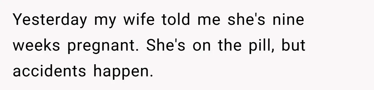 Yesterday my wife told me she's nine weeks pregnant. She's on the pill, but accidents happen.