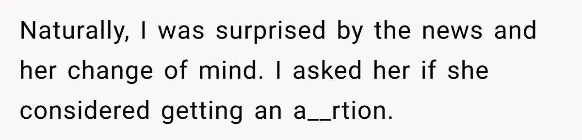 Naturally, I was surprised by the news and her change of mind. I asked her if she considered getting an a__rtion.