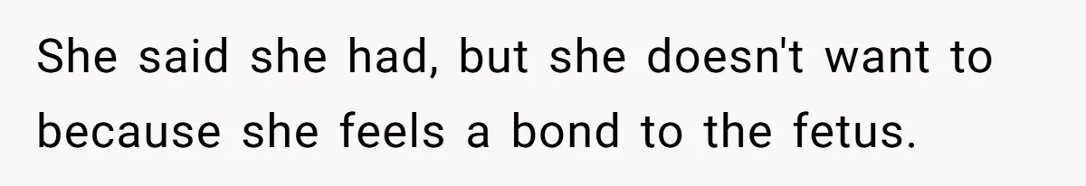 She said she had, but she doesn't want to because she feels a bond to the fetus.