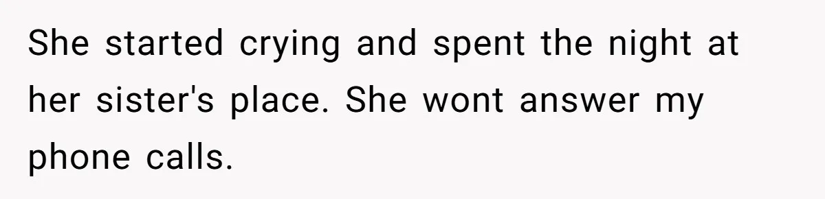 She started crying and spent the night at her sister's place. She wont answer my phone calls.