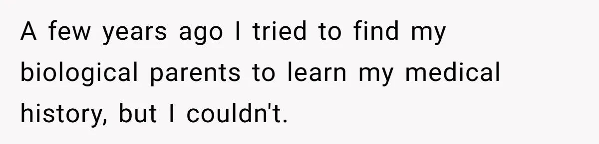 A few years ago I tried to find my biological parents to learn my medical history, but I couldn't.