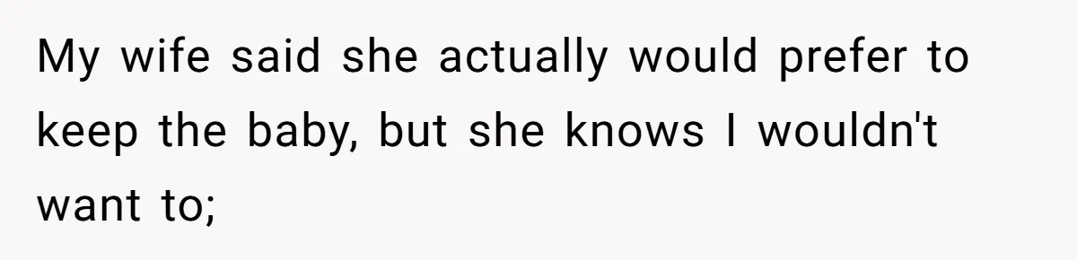 My wife said she actually would prefer to keep the baby, but she knows I wouldn't want to;