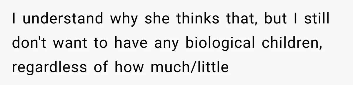 I understand why she thinks that, but I still don't want to have any biological children, regardless of how much/little