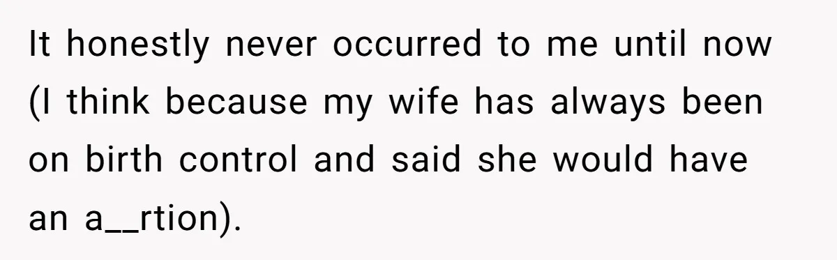 It honestly never occurred to me until now (I think because my wife has always been on birth control and said she would have an a__rtion).