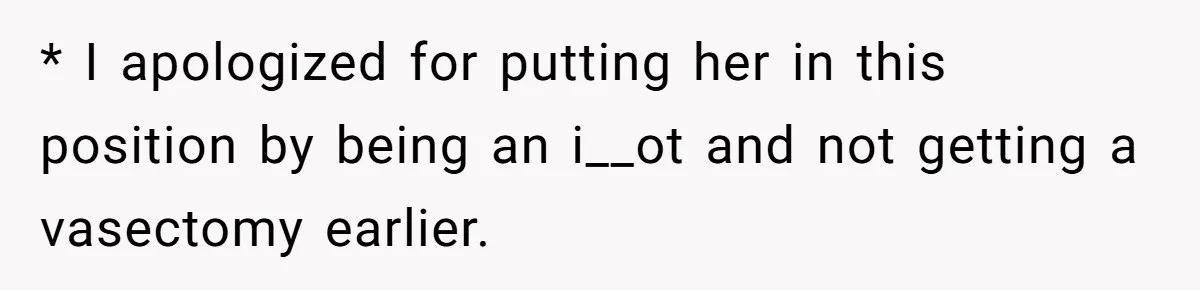 * I apologized for putting her in this position by being an i__ot and not getting a vasectomy earlier.