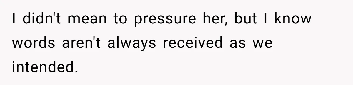 I didn't mean to pressure her, but I know words aren't always received as we intended.