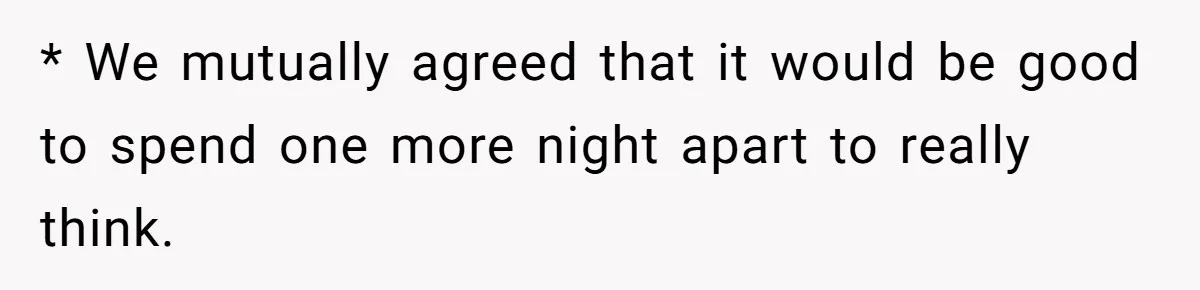 * We mutually agreed that it would be good to spend one more night apart to really think.