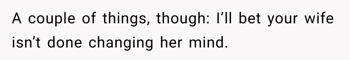 A couple of things, though: I’ll bet your wife isn’t done changing her mind.