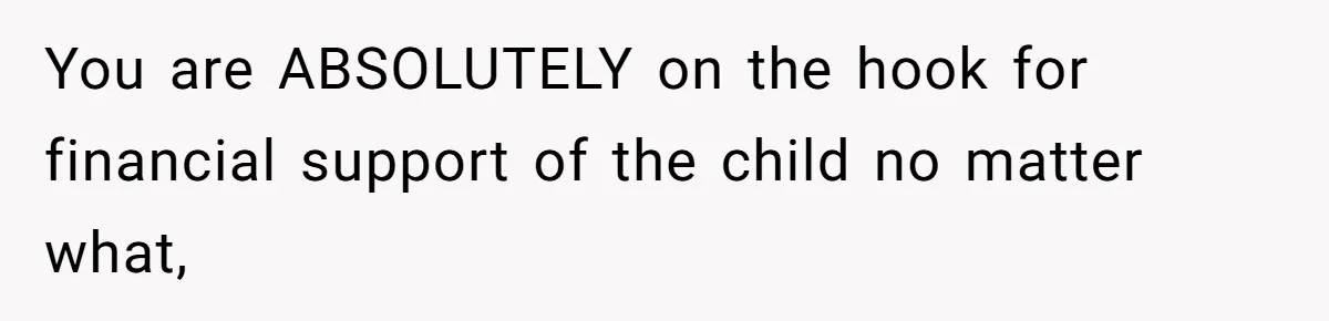 You are ABSOLUTELY on the hook for financial support of the child no matter what,
