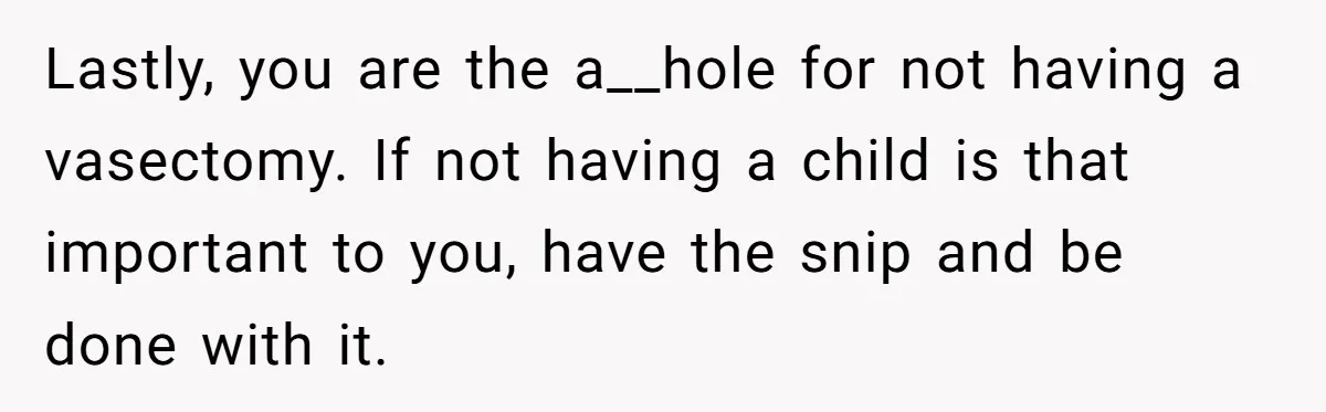Lastly, you are the a__hole for not having a vasectomy. If not having a child is that important to you, have the snip and be done with it.