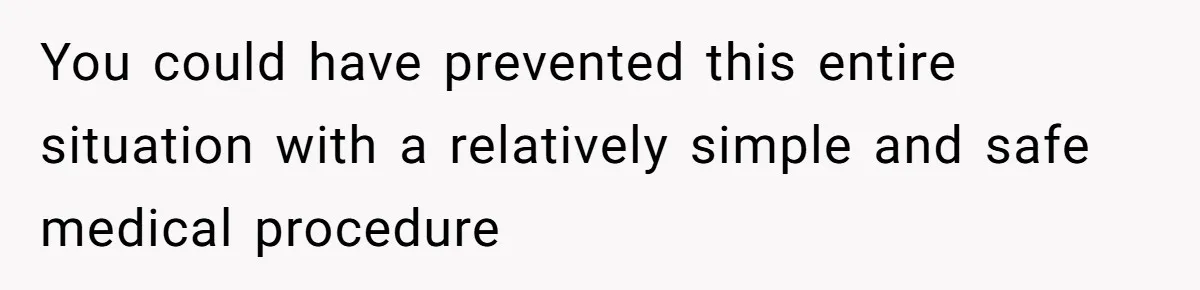 You could have prevented this entire situation with a relatively simple and safe medical procedure