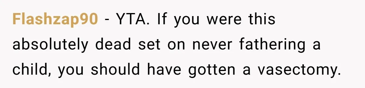 Flashzap90 − YTA. If you were this absolutely dead set on never fathering a child, you should have gotten a vasectomy.