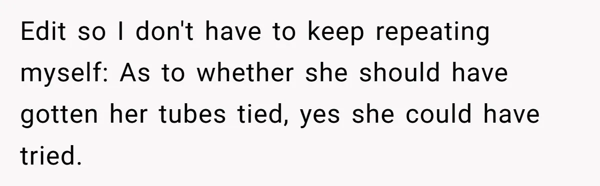Edit so I don't have to keep repeating myself: As to whether she should have gotten her tubes tied, yes she could have tried.