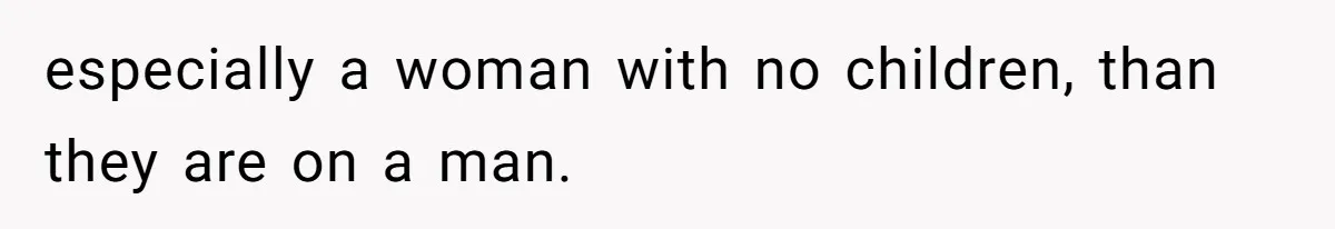 especially a woman with no children, than they are on a man.