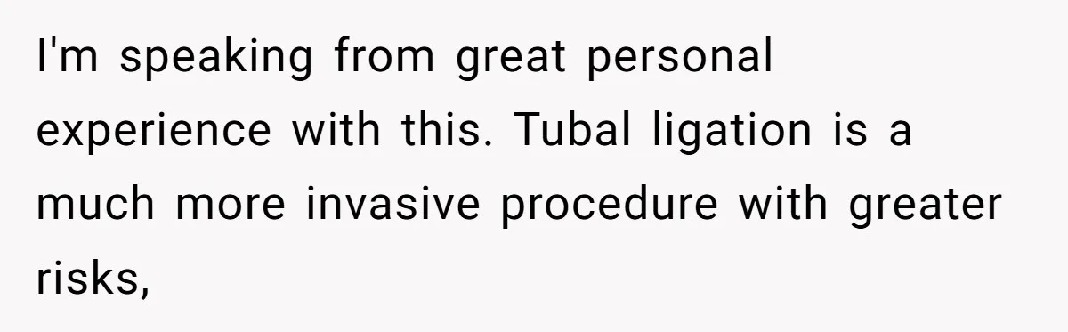 I'm speaking from great personal experience with this. Tubal ligation is a much more invasive procedure with greater risks,