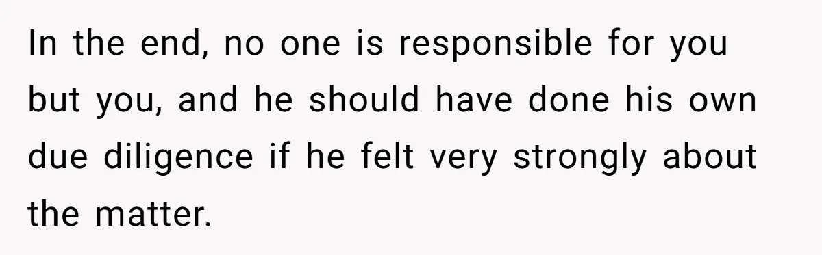 In the end, no one is responsible for you but you, and he should have done his own due diligence if he felt very strongly about the matter.