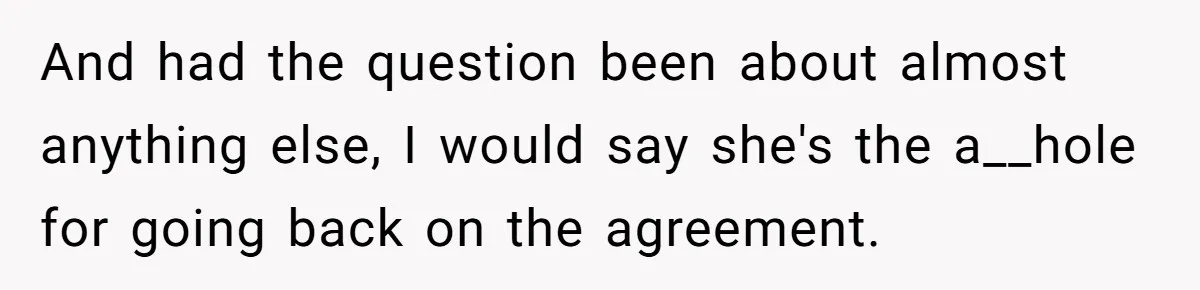 And had the question been about almost anything else, I would say she's the a__hole for going back on the agreement.