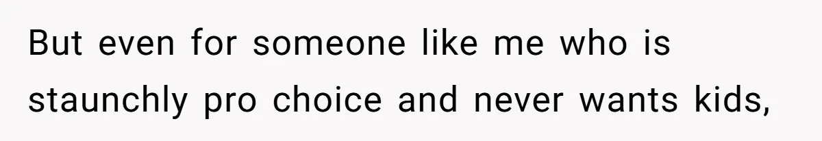 But even for someone like me who is staunchly pro choice and never wants kids,