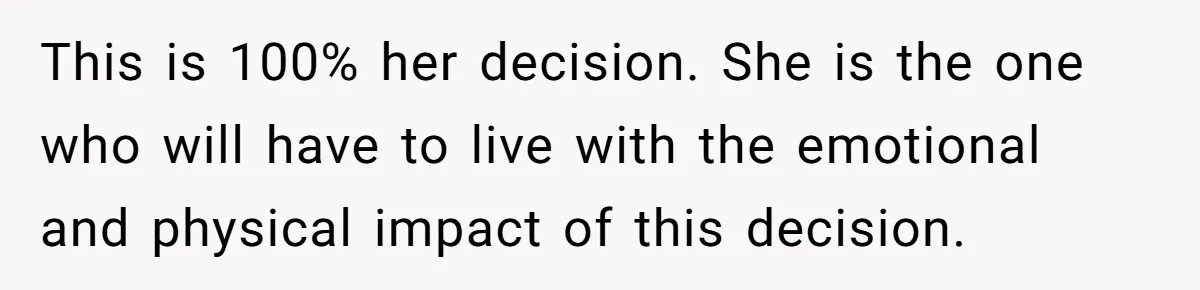 This is 100% her decision. She is the one who will have to live with the emotional and physical impact of this decision.