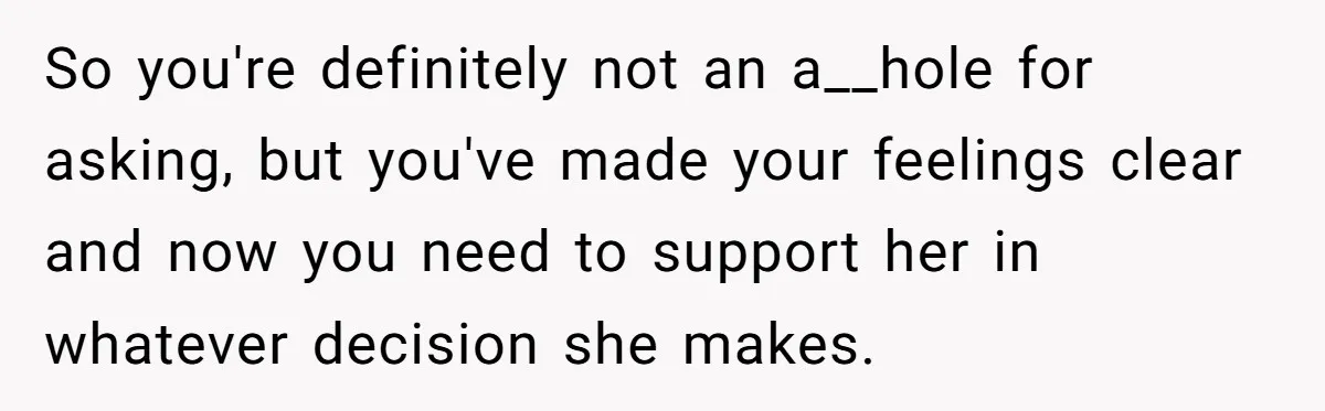 So you're definitely not an a__hole for asking, but you've made your feelings clear and now you need to support her in whatever decision she makes.